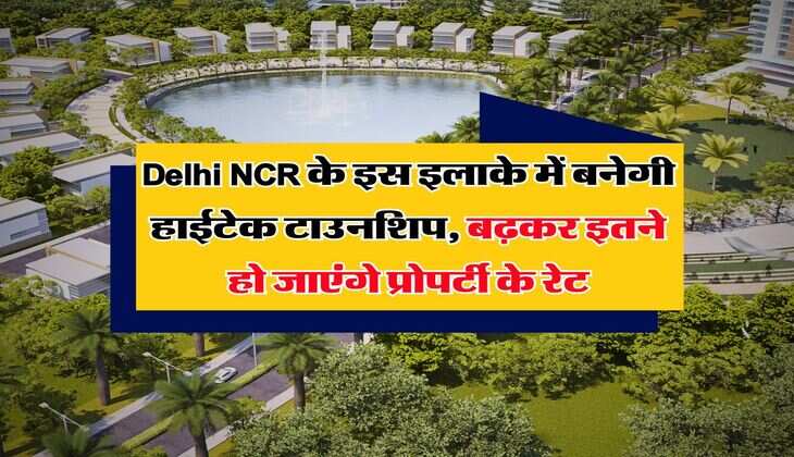 Delhi NCR के इस इलाके में बनेगी हाईटेक टाउनशिप, बढ़कर इतने हो जाएंगे प्रोपर्टी के रेट