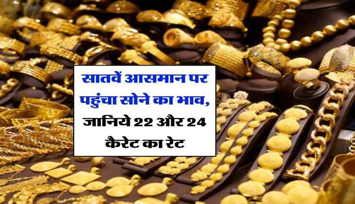 Gold Rate Today : सातवें आसमान पर पहुंचा सोने का भाव, जानिये 22 और 24 कैरेट का रेट
