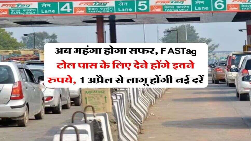 अब महंगा होगा &nbsp;सफर, FASTag टोल पास के लिए देने होंगे इतने रुपये, 1 अप्रैल से लागू होंगी नई दरें