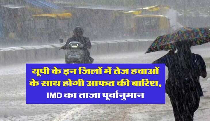 UP Weather Update : यूपी के इन जिलों में तेज हवाओं के साथ होगी आफत की बारिश, IMD का ताजा पूर्वानुमान