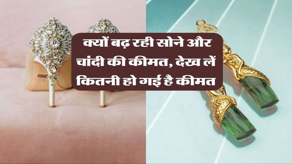 Gold Rate : क्यों बढ़ रही सोने और चांदी की कीमत, देख लें कितनी हो गई है कीमत