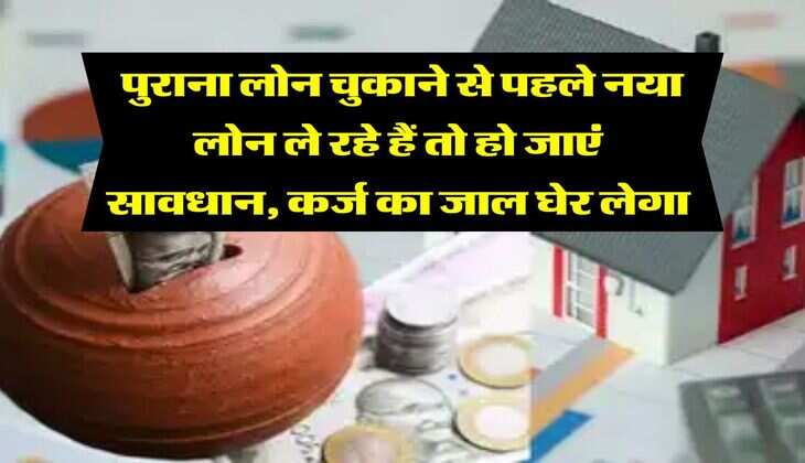 Loan Tips : पुराना लोन चुकाने से पहले नया लोन ले रहे हैं तो हो जाएं सावधान, कर्ज का जाल घेर लेगा