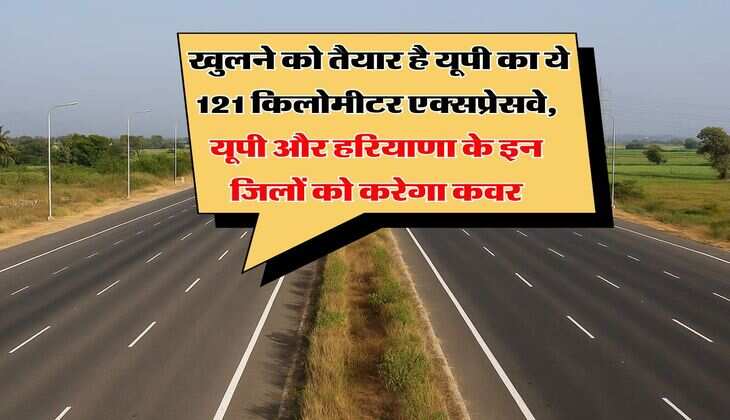 UP News : खुलने को तैयार है यूपी का ये 121 किलोमीटर एक्सप्रेसवे, यूपी और हरियाणा के इन जिलों को करेगा कवर