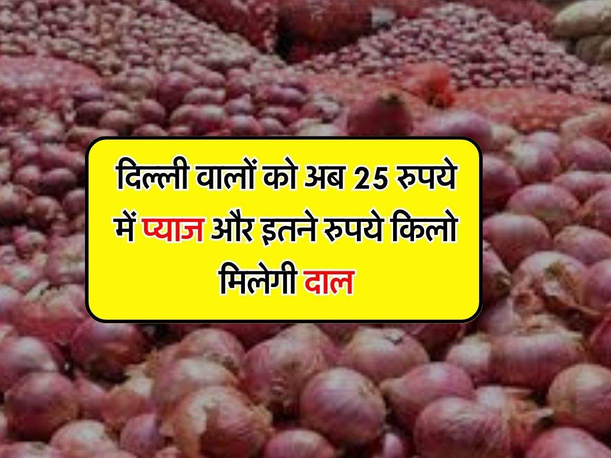 Pulses and Onion Price : दिल्ली वालों को अब 25 रुपये में प्याज और इतने रुपये किलो मिलेगी दाल