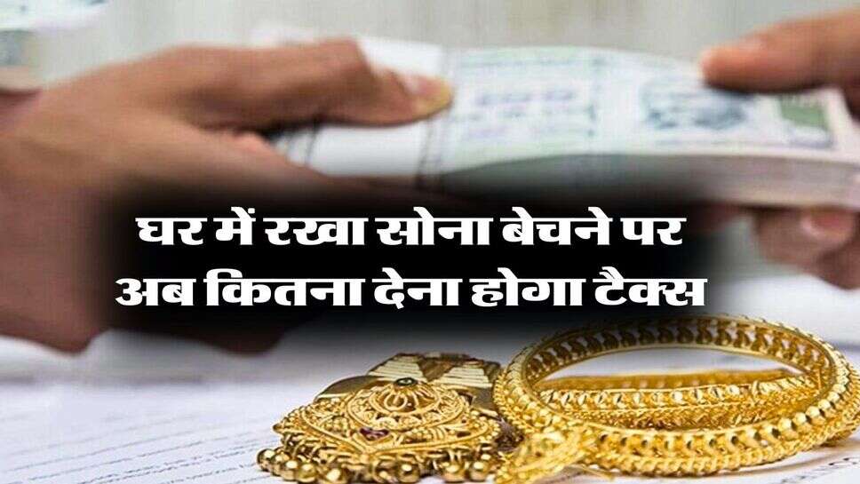 Income Tax on Gold : घर में रखा सोना बेचने पर अब कितना देना होगा टैक्स, जानिये इनकम टैक्स के नियम