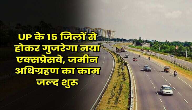 UP के 15 जिलों से होकर गुजरेगा नया एक्सप्रेसवे, जमीन अधिग्रहण का काम जल्द शुरू