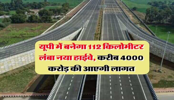 UP News : यूपी में बनेगा 112 किलोमीटर लंबा नया हाईवे, करीब 4000 करोड़ की आएगी लागत