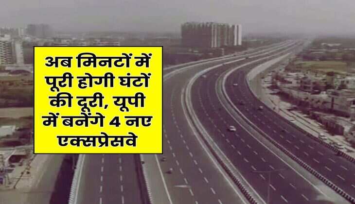 New Expressway in UP : अब मिनटों में पूरी होगी घंटों की दूरी, यूपी में बनेंगे 4 नए एक्सप्रेसवे