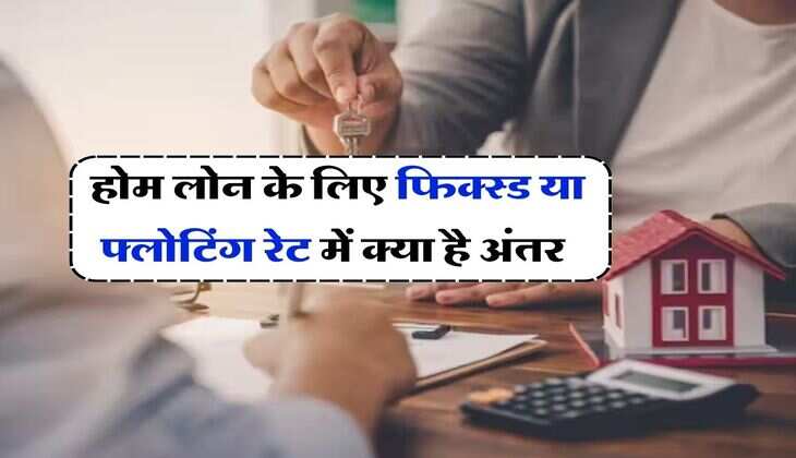 Home Loan Rates : होम लोन के लिए फिक्स्ड या फ्लोटिंग रेट में क्या है अंतर, लोन लेने वाले जान लें कहां ज्यादा फायदा