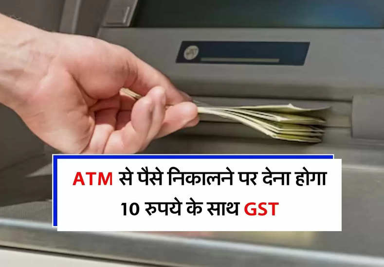 ATM से पैसे निकालने पर देना होगा 10 रुपये के साथ GST