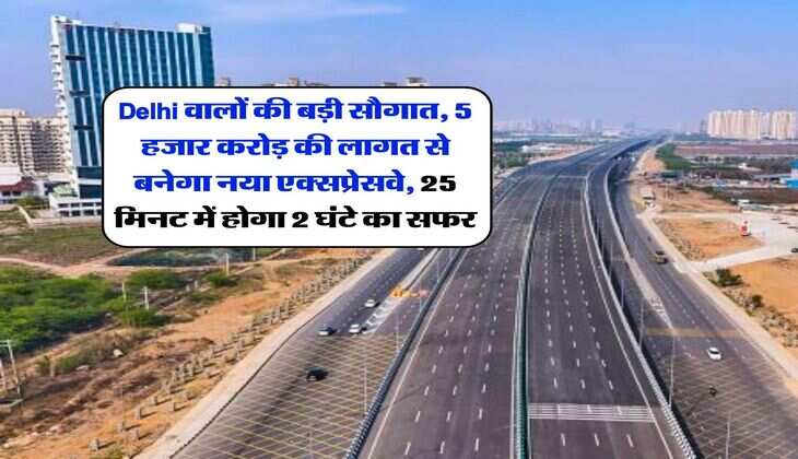 Delhi वालों की बड़ी सौगात, 5 हजार करोड़ की लागत से बनेगा नया एक्सप्रेसवे, 25 मिनट में होगा 2 घंटे का सफर