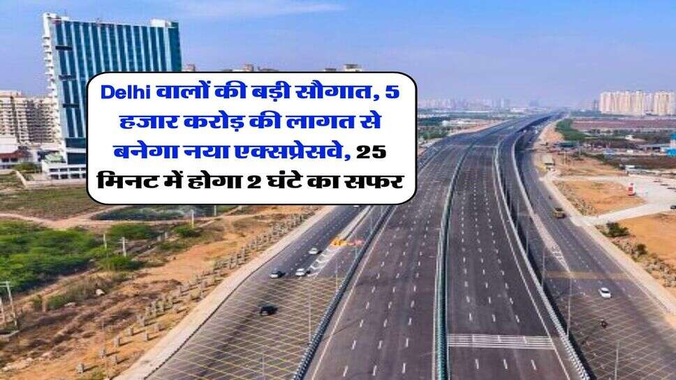 Delhi वालों की बड़ी सौगात, 5 हजार करोड़ की लागत से बनेगा नया एक्सप्रेसवे, 25 मिनट में होगा 2 घंटे का सफर