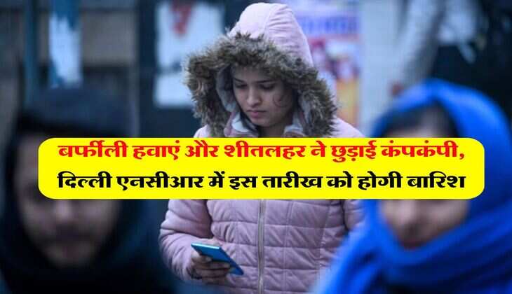 Delhi NCR Weather : बर्फीली हवाएं और शीतलहर ने छुड़ाई कंपकंपी, दिल्ली एनसीआर में इस तारीख को होगी बारिश