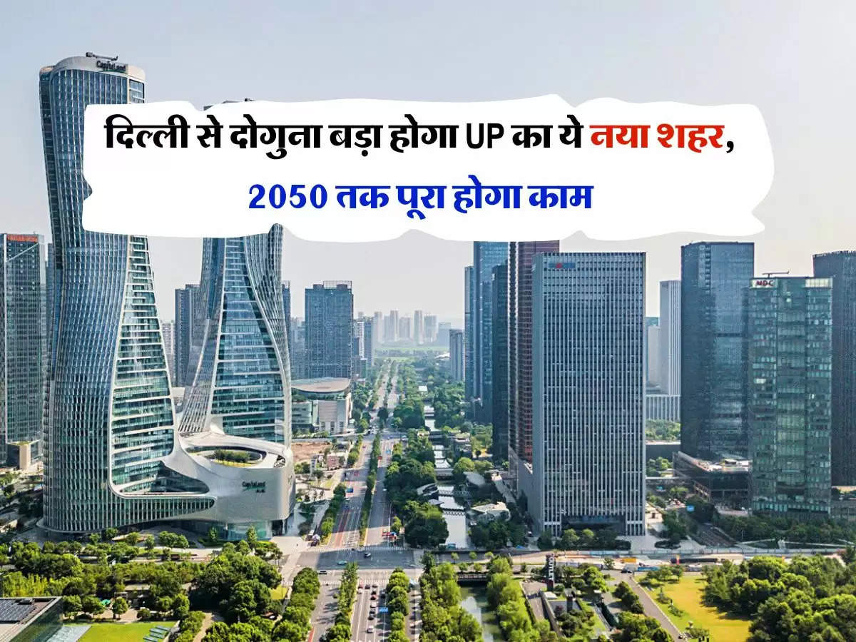 New City : दिल्ली से दोगुना बड़ा होगा UP का ये नया शहर, 2050 तक पूरा होगा काम