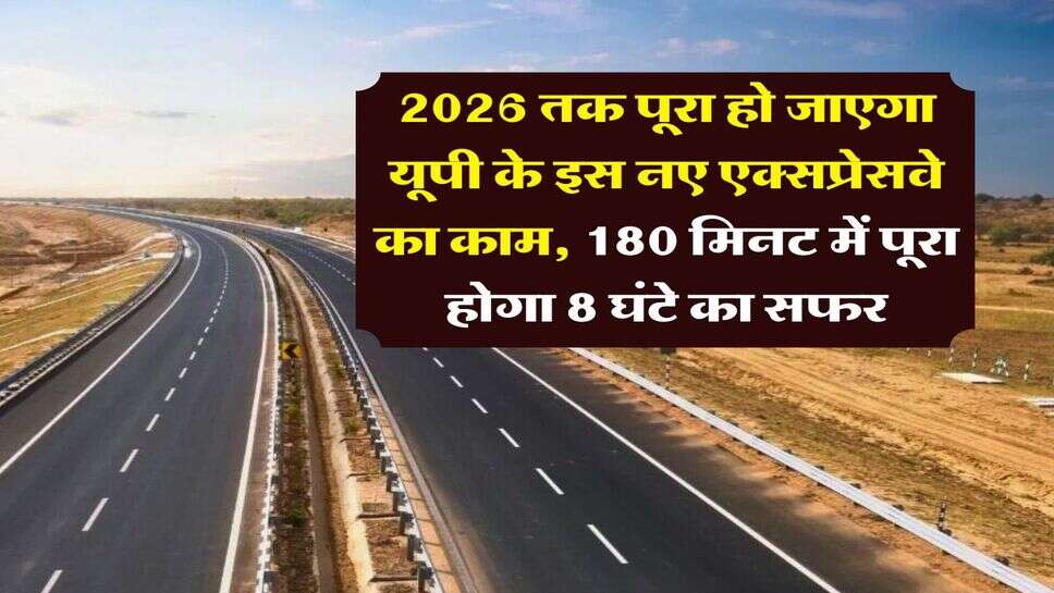UP EXpressway &nbsp;: 2026 तक पूरा हो जाएगा यूपी के इस नए एक्सप्रेसवे का काम, 180 मिनट में पूरा होगा 8 घंटे का सफर