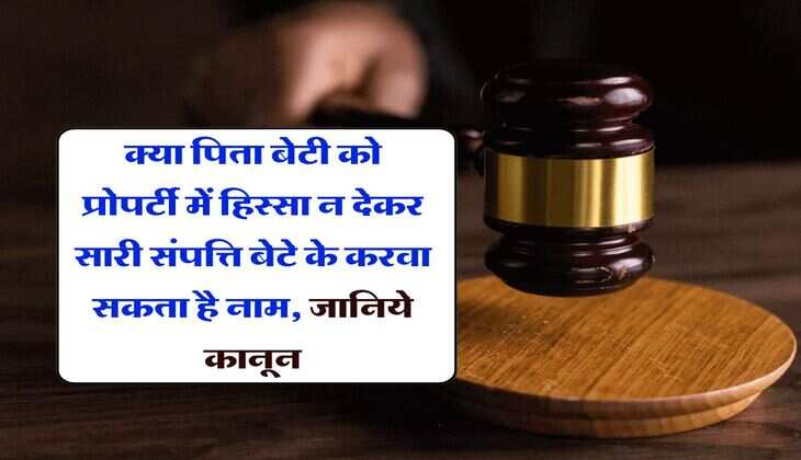 property rights act : क्या पिता बेटी को प्रोपर्टी में हिस्सा न देकर सारी संपत्ति बेटे के करवा सकता है नाम, जानिये कानून