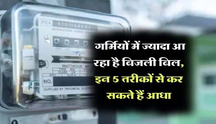 Electricity Bill : गर्मियों में ज्यादा आ रहा है बिजली बिल, इन 5 तरीकों से कर सकते हैं आधा