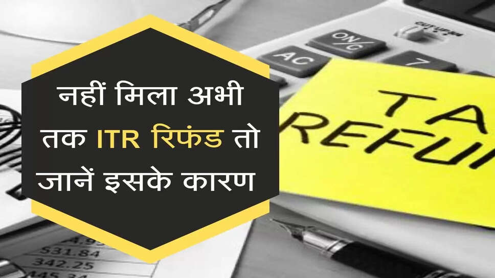 नहीं मिला अभी तक ITR रिफंड तो जानें इसके कारण&nbsp;