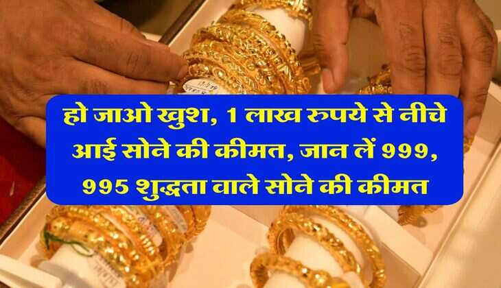 Gold Price : हो जाओ खुश, 1 लाख रुपये से नीचे आई सोने की कीमत, जान लें 999, 995 शुद्धता वाले सोने की कीमत