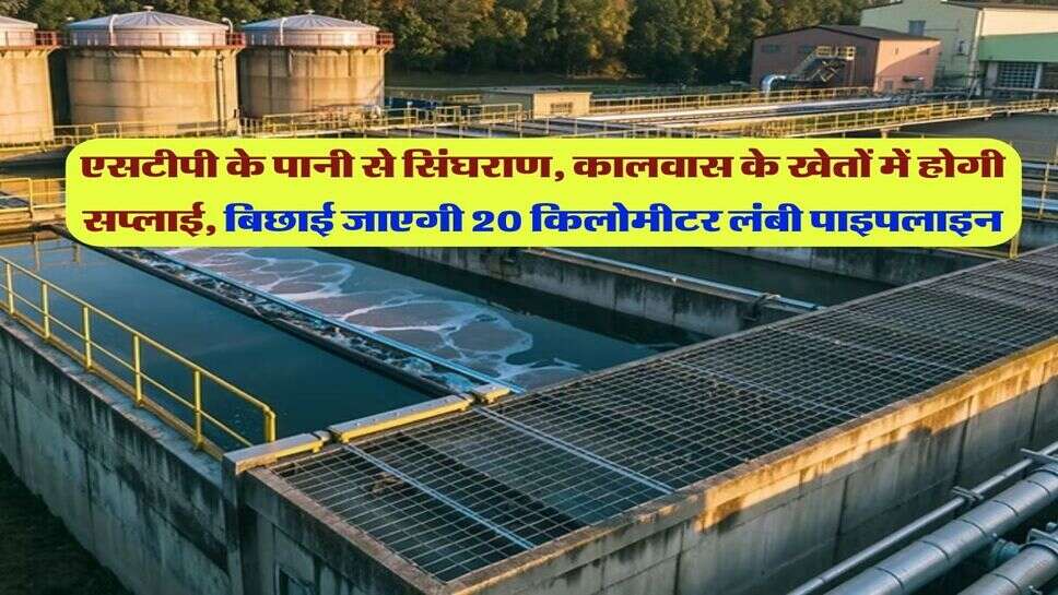 एसटीपी के पानी से सिंघराण, कालवास के खेतों में होगी सप्लाई, बिछाई जाएगी 20 किलोमीटर लंबी पाइपलाइन