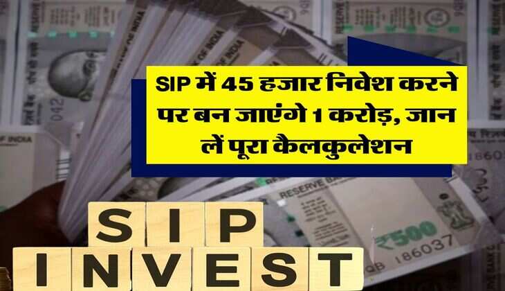 SIP में 45 हजार निवेश करने पर बन जाएंगे 1 करोड़, जान लें पूरा कैलकुलेशन