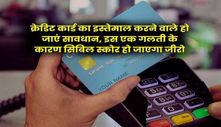 CIBIL Score : क्रेडिट कार्ड का इस्तेमाल करने वाले हो जाएं सावधान, इस एक गलती के कारण सिबिल स्कोर हो जाएगा जीरो
