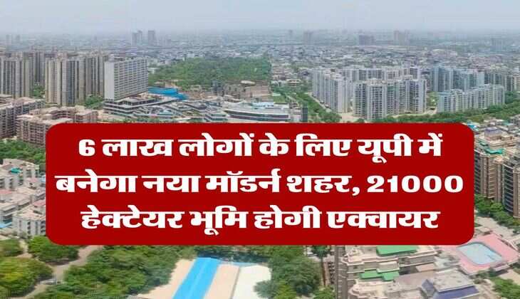 New City in UP : 6 लाख लोगों के लिए यूपी में बनेगा नया मॉडर्न शहर, 21000 &nbsp;हेक्&zwj;टेयर भूमि होगी एक्वायर