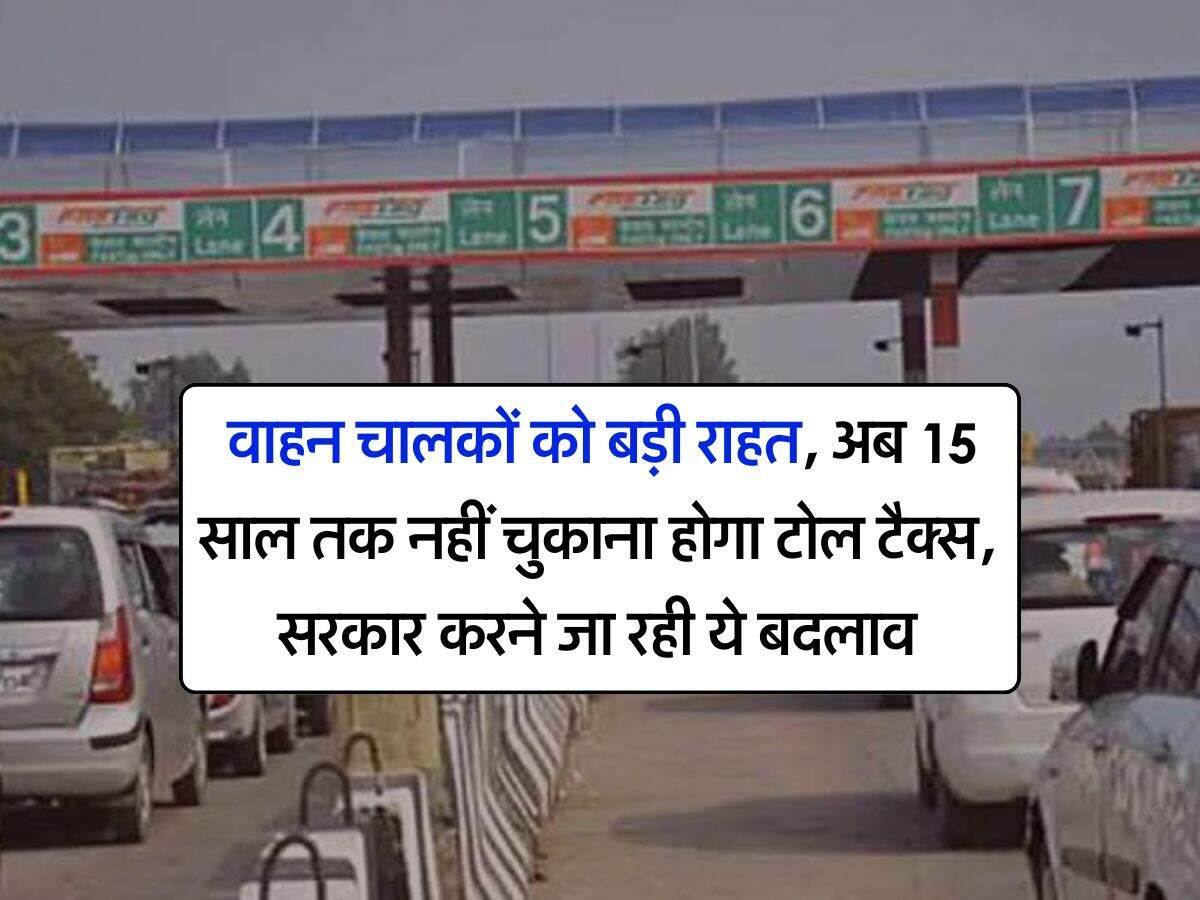 Toll Tax : वाहन चालकों को बड़ी राहत, अब 15 साल तक नहीं चुकाना होगा टोल टैक्स, सरकार करने जा रही ये बदलाव