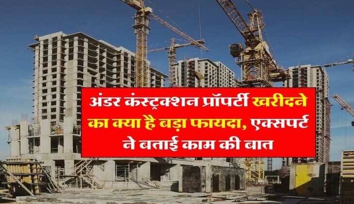 property knowledge : अंडर कंस्&zwj;ट्रक्&zwj;शन प्रॉपर्टी खरीदने का क्या है बड़ा फायदा, एक्सपर्ट ने बताई काम की बात
