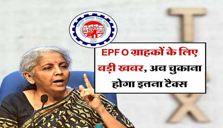 EPFO ग्राहकों के लिए बड़ी खबर, अब चुकाना होगा इतना टैक्स