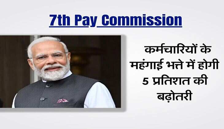 7th Pay Commission : केंद्रीय कर्मचारियों के महंगाई भत्ते में होगी 5 प्रतिशत की बढ़ोतरी