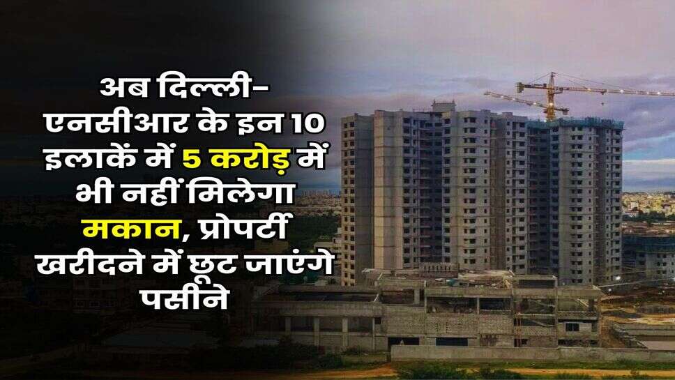 Delhi-NCR : अब दिल्ली-एनसीआर के इन 10 इलाकें में 5 करोड़ में भी नहीं मिलेगा मकान, प्रोपर्टी खरीदने में छूट जाएंगे पसीने