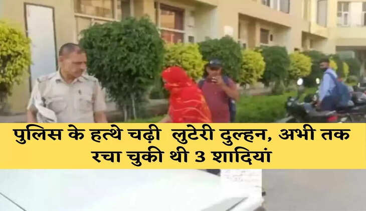पुलिस के हत्थे चढ़ी  लुटेरी दुल्हन, अभी तक रचा चुकी थी 3 शादियां