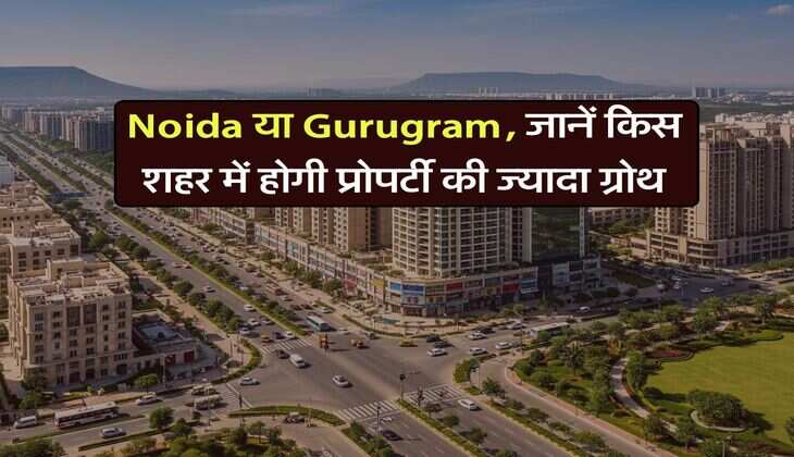 Noida या Gurugram, जानें किस शहर में होगी प्रोपर्टी की ज्यादा ग्रोथ