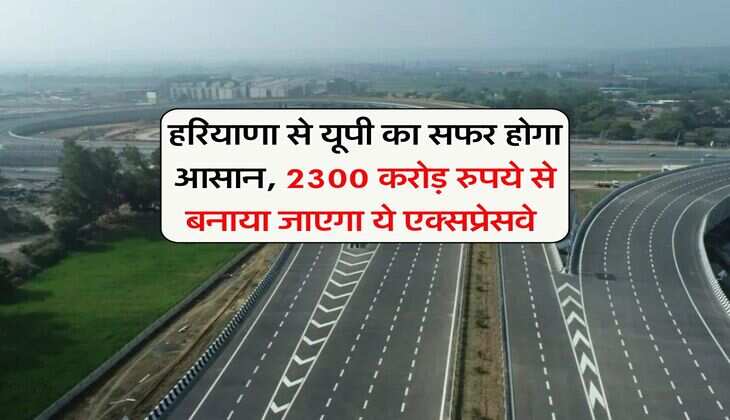 New Expressway : हरियाणा से यूपी का सफर होगा आसान, 2300 करोड़ रुपये से बनाया जाएगा ये एक्सप्रेसवे&nbsp;