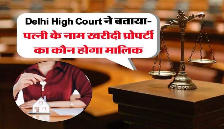 Delhi High Court ने बताया- पत्नी के नाम खरीदी प्रोपर्टी का कौन होगा मालिक