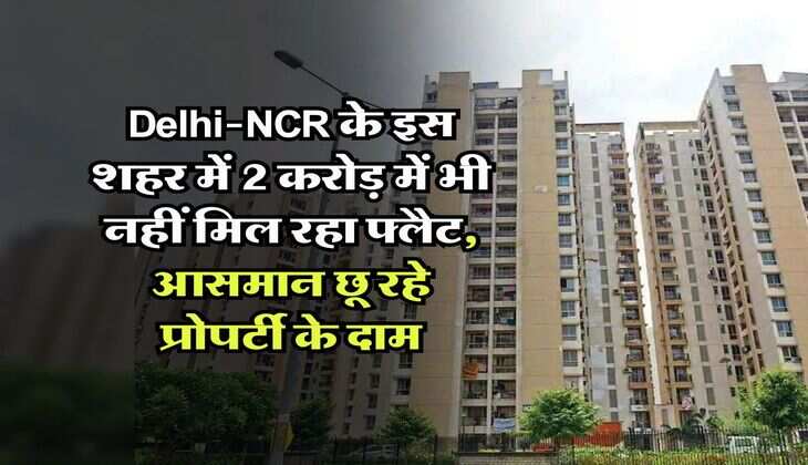 Delhi-NCR के इस शहर में 2 करोड़ में भी नहीं मिल रहा फ्लैट, आसमान छू रहे प्रोपर्टी के दाम