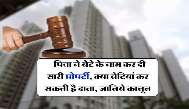 Property Rights : पिता ने बेटे के नाम कर दी सारी प्रोपर्टी, क्या बेटियां कर सकती है दावा, जानिये कानून