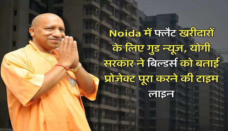 Noida में फ्लैट खरीदारों के लिए गुड न्यूज, योगी सरकार ने बिल्डर्स को बताई प्रोजेक्ट पूरा करने की टाइम लाइन, इसके बाद हो जाएंगे ब्लैक लिस्ट