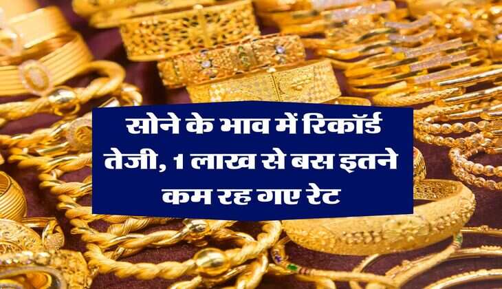 Gold Rate Hike : सोने के भाव में रिकॉर्ड तेजी, 1 लाख से बस इतने कम रह गए रेट