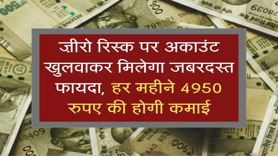 ज़ीरो रिस्क पर अकाउंट खुलवाकर मिलेगा जबरदस्त फायदा, हर महीने 4950 रुपए की होगी कमाई