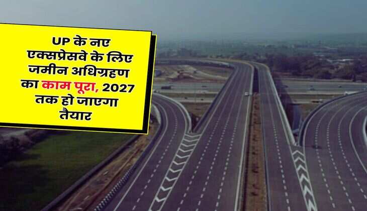 UP के नए एक्सप्रेसवे के लिए जमीन अधिग्रहण का काम पूरा, 2027 तक हो जाएगा तैयार