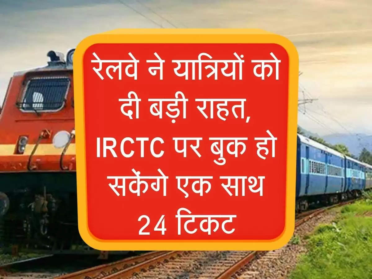 रेलवे ने यात्रियों को दी बड़ी राहत, IRCTC पर बुक हो सकेंगे एक साथ 24 टिकट