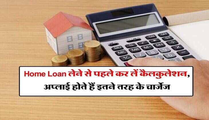 Home Loan लेने से पहले कर लें कैलकुलेशन, अप्लाई होते हैं इतने तरह के चार्जेज