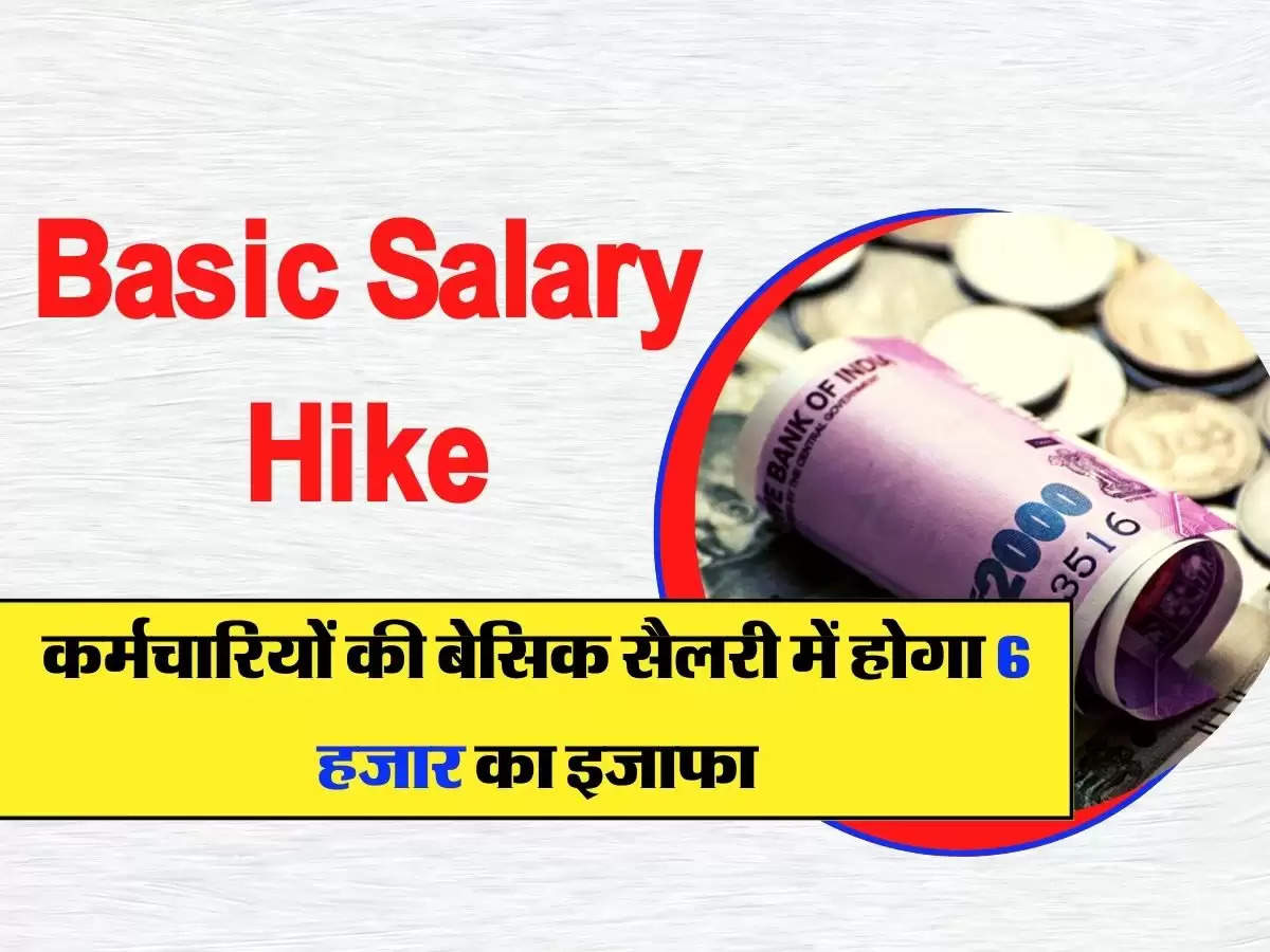 Basic Salary Hike : कर्मचारियों की बेसिक सैलरी में होगा 6 हजार का इजाफा, पेंशन में भी बढ़ोतरी