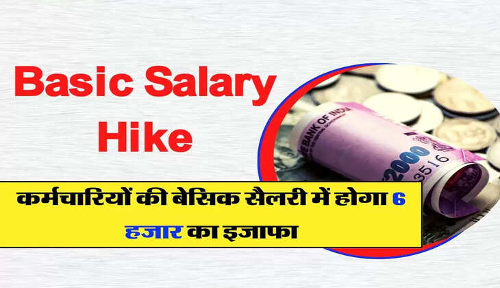 Basic Salary Hike : कर्मचारियों की बेसिक सैलरी में होगा 6 हजार का इजाफा, पेंशन में भी बढ़ोतरी