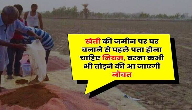 Agricultural Land Construction Rules : खेती की जमीन पर घर बनाने से पहले पता होना चाहिए नियम, वरना कभी भी तोड़ने की आ जाएगी नौबत