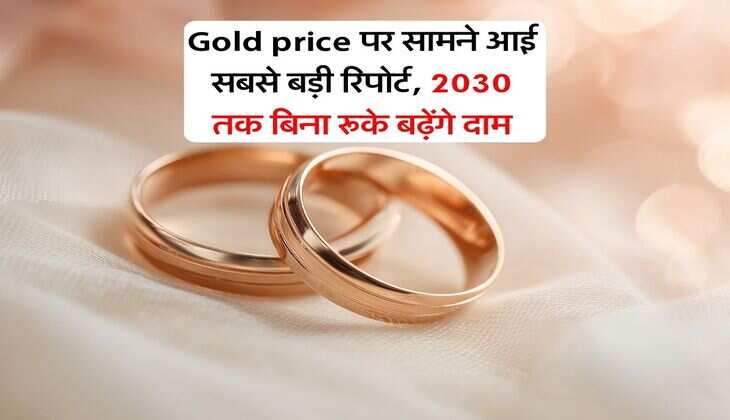 Gold price पर सामने आई सबसे बड़ी रिपोर्ट, 2030 तक बिना रूके बढ़ेंगे दाम