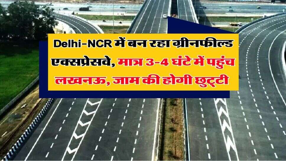 Delhi-NCR में बन रहा ग्रीनफील्ड एक्सप्रेसवे, मात्र 3-4 घंटे में पहुंच लखनऊ, जाम की होगी छुट्&zwnj;टी&nbsp;