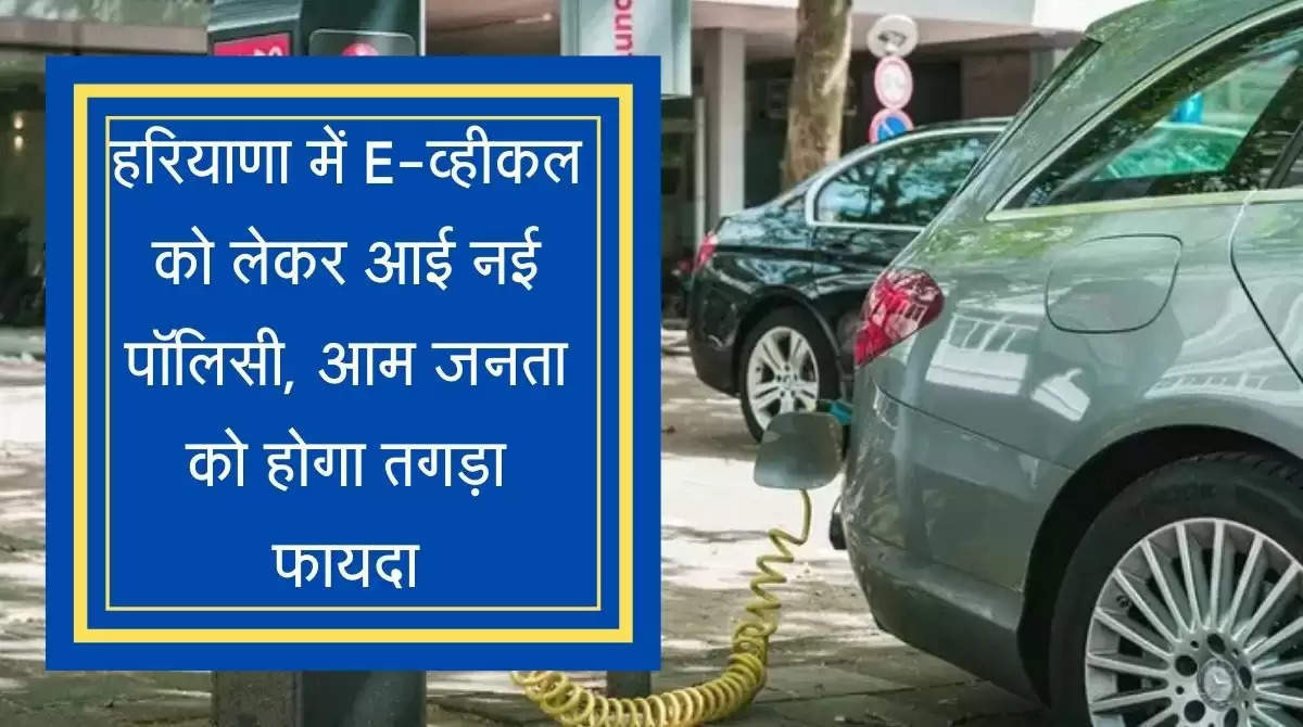 हरियाणा में E-व्हीकल को लेकर आई नई पॉलिसी, आम जनता को होगा तगड़ा फायदा